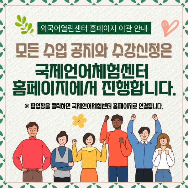 외국어열린센터 홈페이지 이관 안내 / 모든 수업 공지와 수강신청은 국제언어체험센터 홈페이지에서 진행합니다. *팝업창을 클릭하면 국제언어체험센터 홈페이지로 연결됩니다.