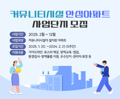 「커뮤니티시설 안심아파트」 사업단지 모집 ○ 사업기간 : 2025. 2월 ~ 12월 ○ 사업대상 : 커뮤니티시설이 설치된 아파트 ○ 모집기간 : 2025. 1. 20. ~2024. 2. 21.(5주간) ○ 지원내용 - 가이드라인·포스터 제공, 방역교육·점검, 환경검사·방역물품 지원, 우수단지·관리자 표창 등