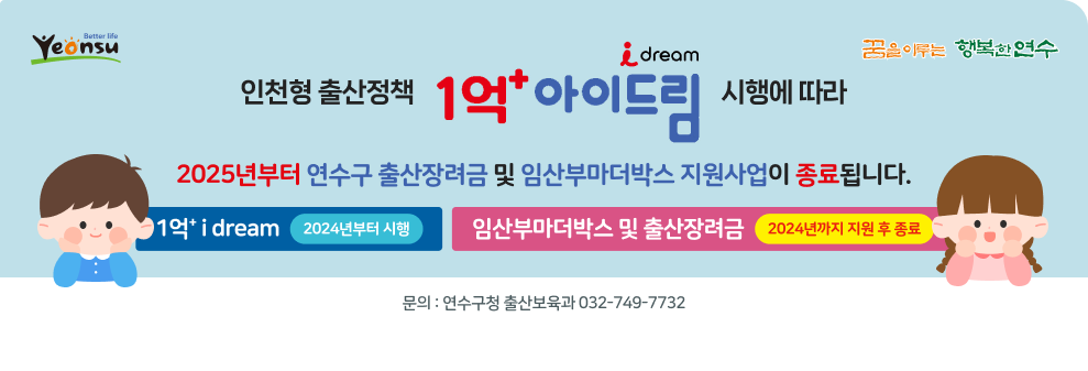 better life yeonsu / 꿈을 이루는 행복한 연수  인천형 출산정책 1억&#8314; i dream 시행에 따라 2025년부터 연수구 출산장려금 및 임산부마더박스 지원사업이 종료됩니다.  1억&#8314; i dream - 2024년부터 시행 임산부마더박스 및 출산장려금 - 2024년까지 지원 후 종료  문의 : 연수구청 출산보육과 032-749-7732