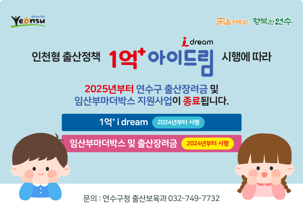 better life yeonsu / 꿈을 이루는 행복한 연수  인천형 출산정책 1억&#8314; i dream 시행에 따라 2025년부터 연수구 출산장려금 및 임산부마더박스 지원사업이 종료됩니다.  1억&#8314; i dream - 2024년부터 시행 임산부마더박스 및 출산장려금 - 2024년부터 시행  문의 : 연수구청 출산보육과 032-749-7732