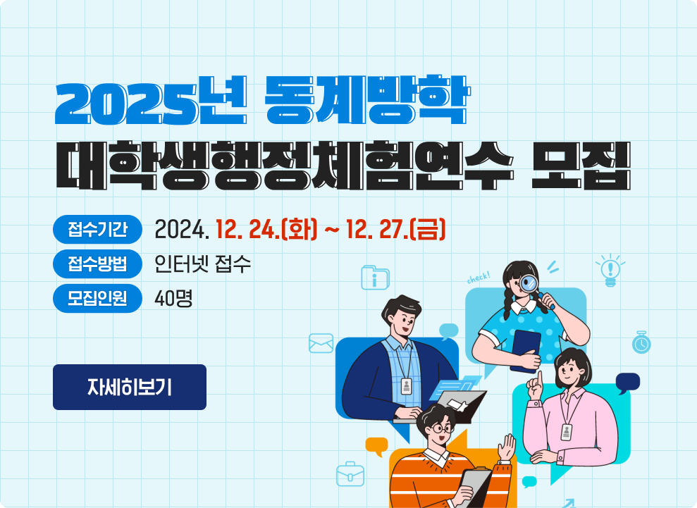 2025년 동계방학 대학생행정체험연수 모집  (접수기간) 2024. 12. 24.(화) ~ 12. 27.(금) (접수방법) 인터넷 접수 (모집인원) 40명 자세히 보기